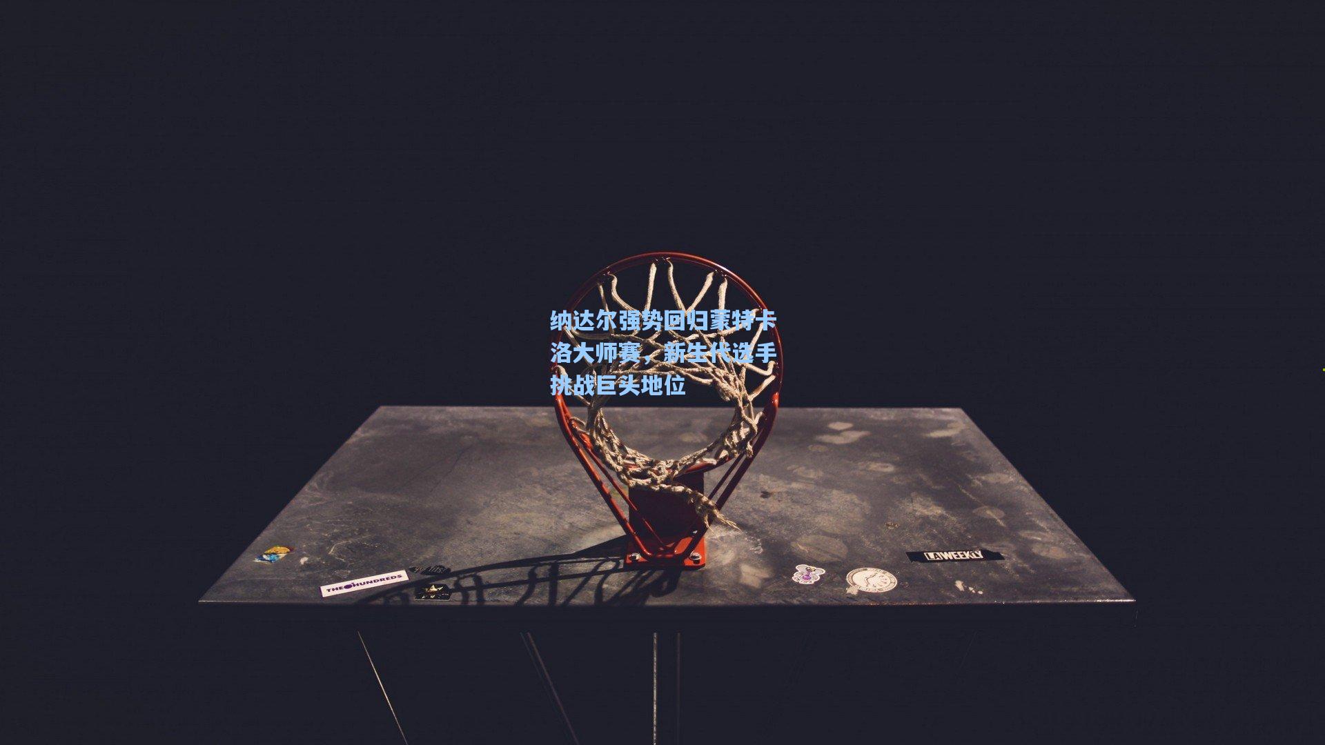 纳达尔强势回归蒙特卡洛大师赛，新生代选手挑战巨头地位