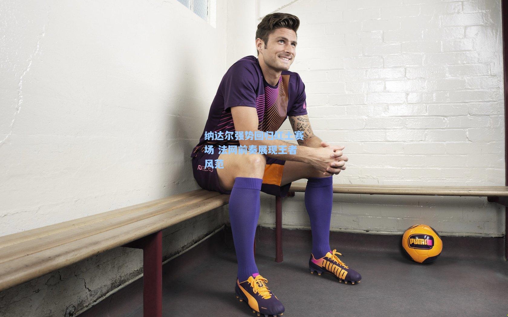 纳达尔强势回归红土赛场 法网前奏展现王者风范