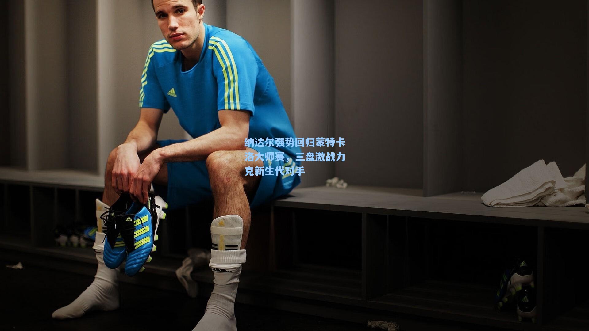 纳达尔强势回归蒙特卡洛大师赛，三盘激战力克新生代对手