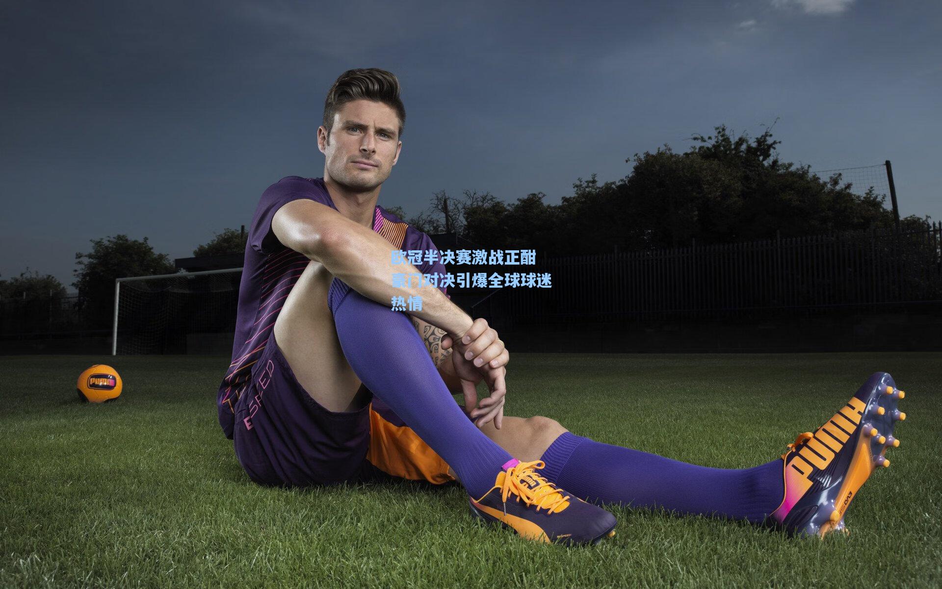 欧冠半决赛激战正酣 豪门对决引爆全球球迷热情