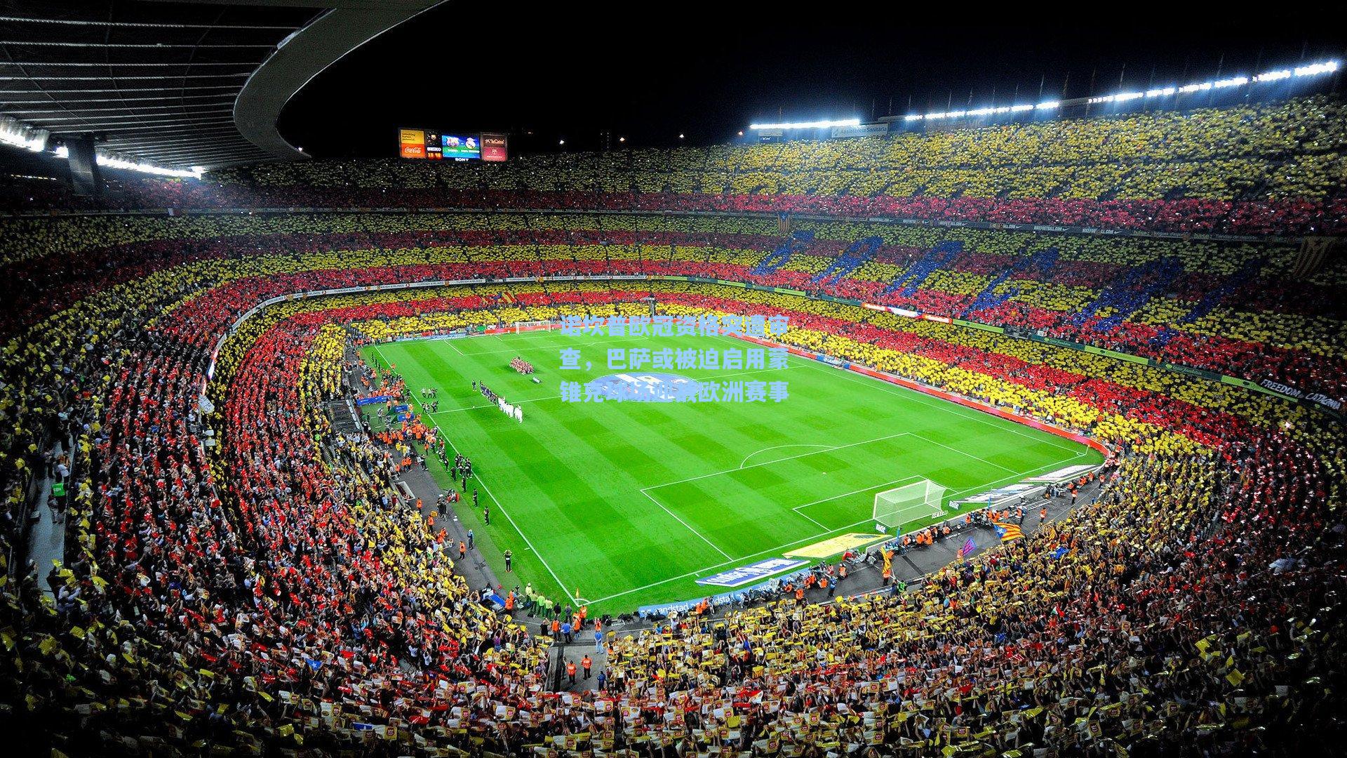 诺坎普欧冠资格突遭审查，巴萨或被迫启用蒙锥克球场迎战欧洲赛事