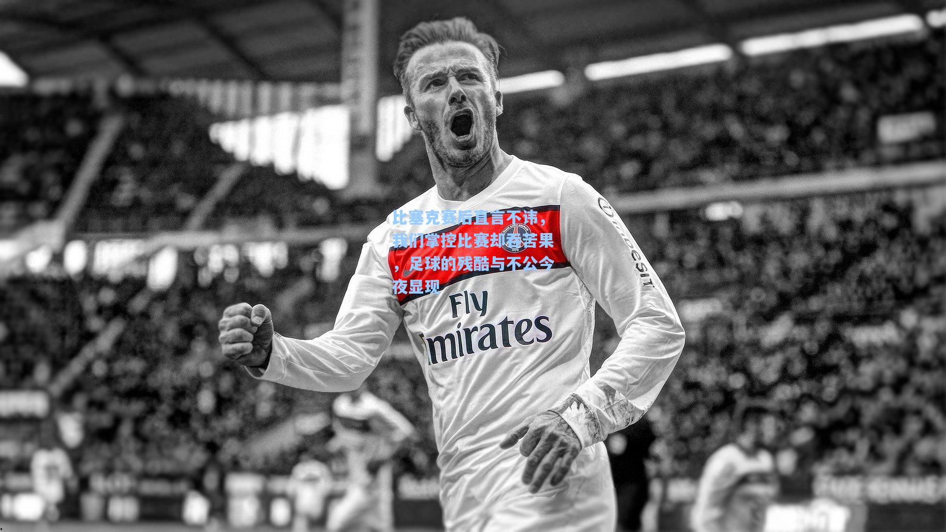 比塞克赛后直言不讳，我们掌控比赛却吞苦果，足球的残酷与不公今夜显现