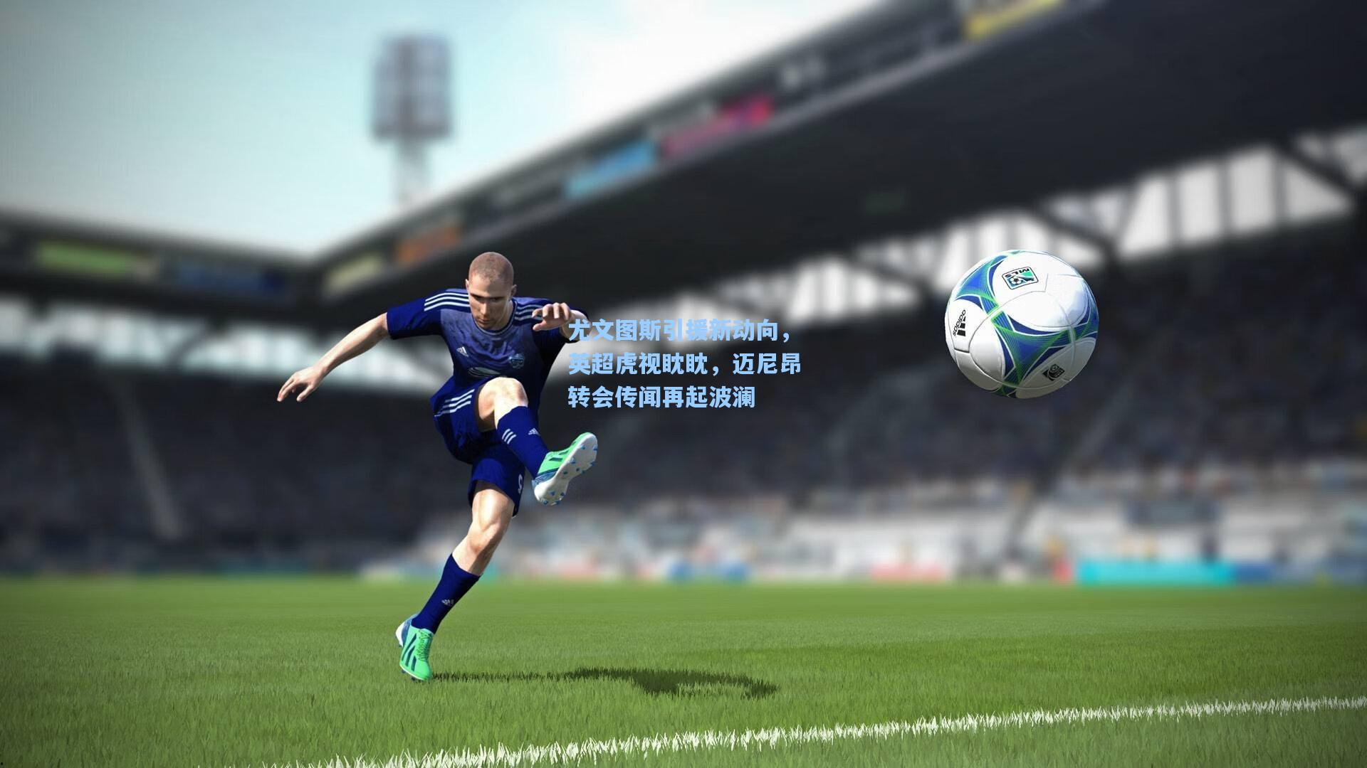 尤文图斯引援新动向，英超虎视眈眈，迈尼昂转会传闻再起波澜