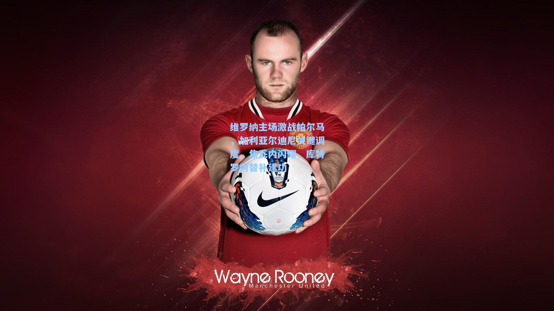 维罗纳主场激战帕尔马，加利亚尔迪尼关键调度，焦瓦内闪耀，库特罗内替补建功