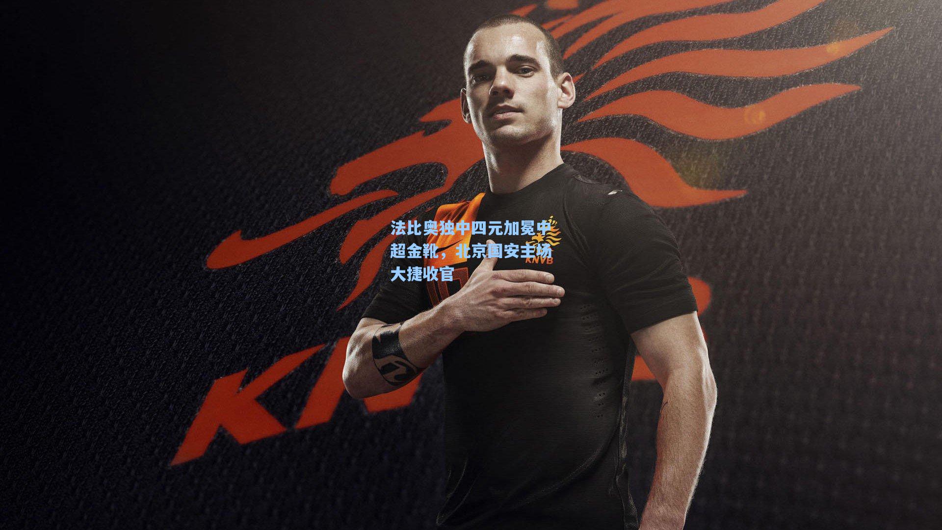 法比奥独中四元加冕中超金靴,北京国安主场大捷收官