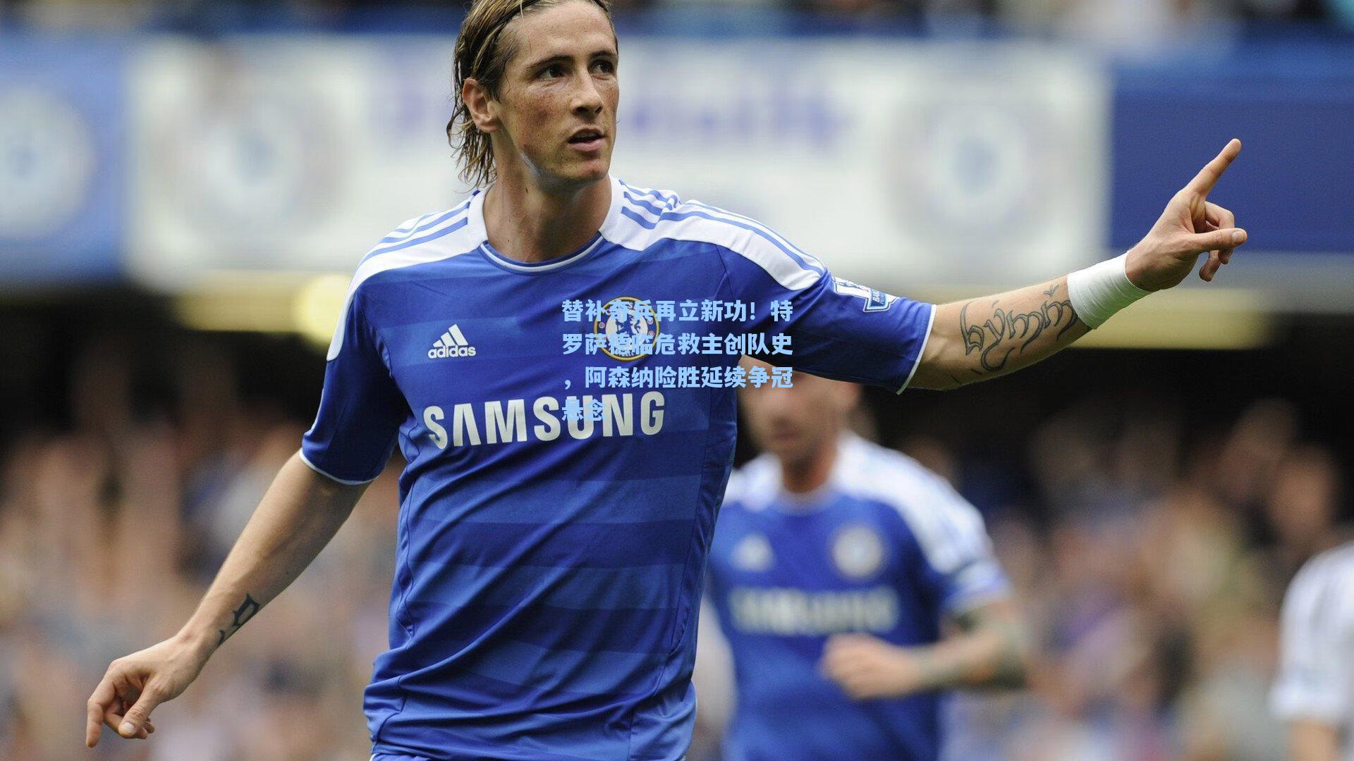 替补奇兵再立新功！特罗萨德临危救主创队史，阿森纳险胜延续争冠悬念