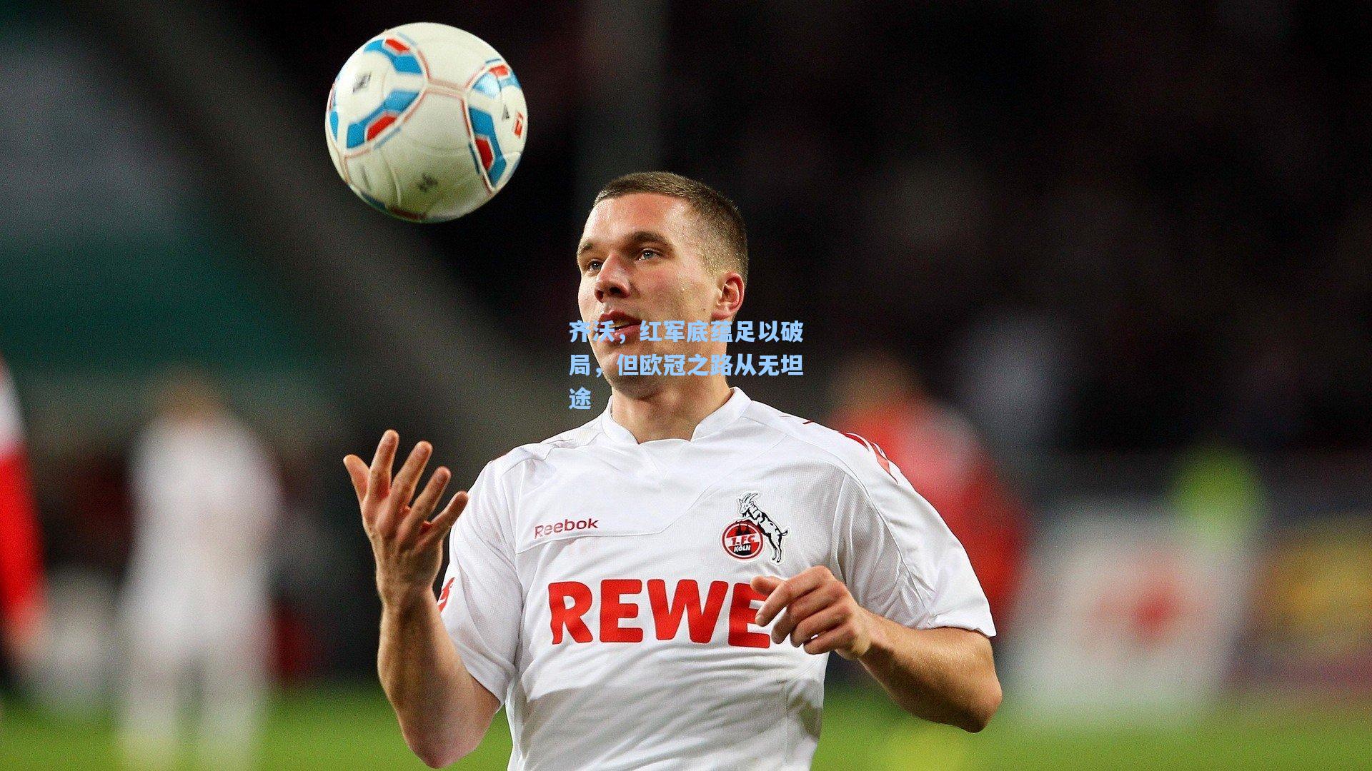 齐沃，红军底蕴足以破局，但欧冠之路从无坦途