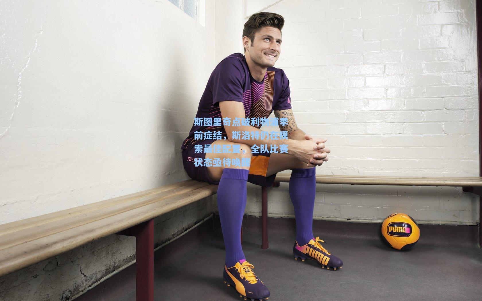 斯图里奇点破利物浦季前症结,斯洛特仍在摸索最佳配置,全队比赛状态亟待唤醒