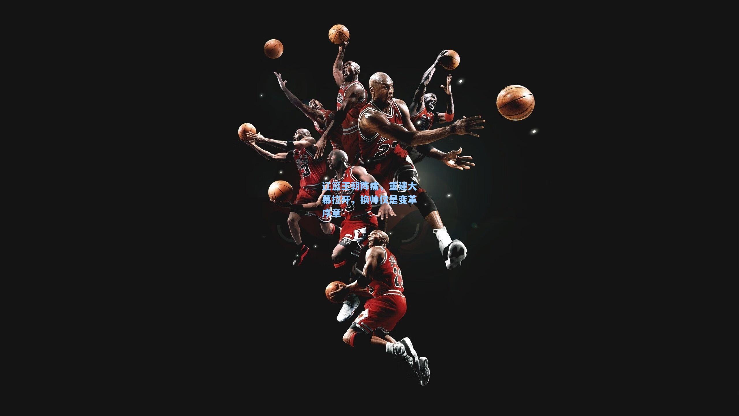 辽篮王朝阵痛，重建大幕拉开，换帅仅是变革序章