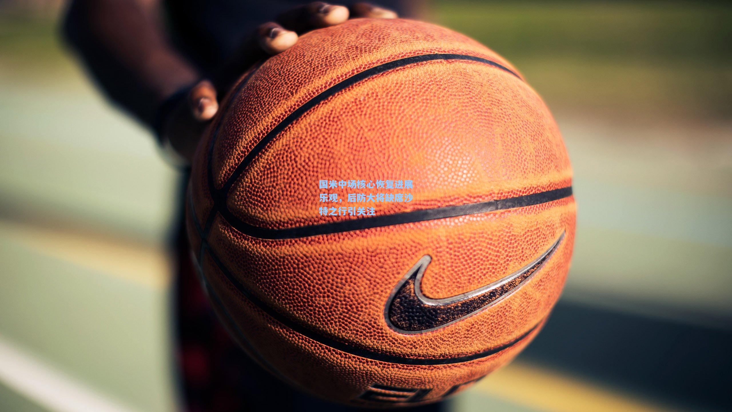 国米中场核心恢复进展乐观,后防大将缺席沙特之行引关注