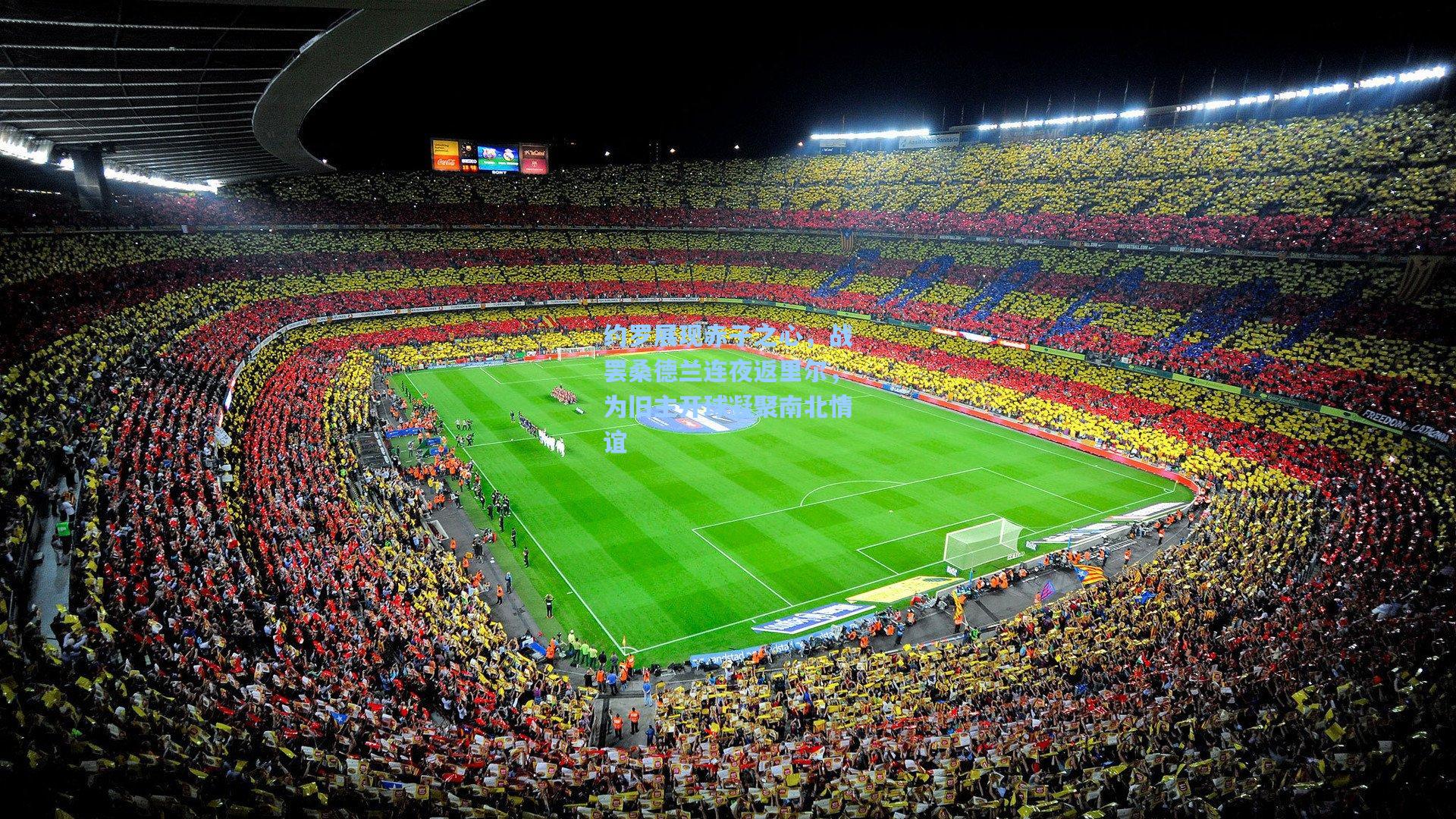 约罗展现赤子之心，战罢桑德兰连夜返里尔，为旧主开球凝聚南北情谊